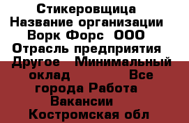 Стикеровщица › Название организации ­ Ворк Форс, ООО › Отрасль предприятия ­ Другое › Минимальный оклад ­ 27 000 - Все города Работа » Вакансии   . Костромская обл.